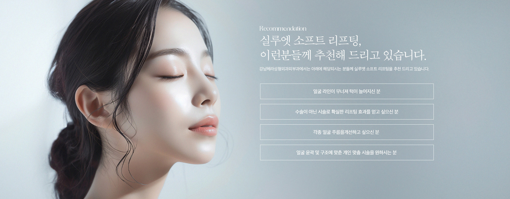 [실루엣 소프트 리프팅, 이런분들께 추천해드리고 있습니다.] 얼굴 라인이 무너져 턱이 늘어지신 분 / 수술이 아닌 시술로 확실한 리프팅 효과를 얻고 싶으신 분 / 각종 얼굴 주름을 개선하고 싶으신 분 / 얼굴 윤곽 및 구조에 맞춘 개인 맞춤 시술을 원하시는 분